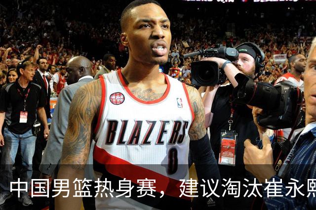中国男篮热身赛，建议淘汰崔永熙等三人，重新召回徐杰张镇麟三人