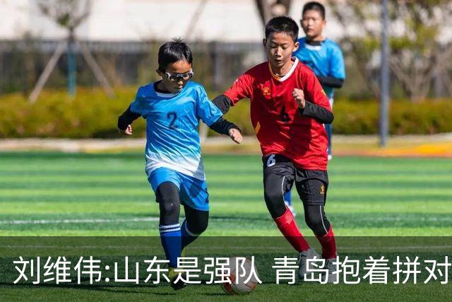 刘维伟:山东是强队 青岛抱着拼对手的思想去打