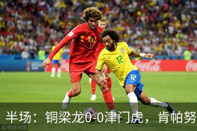 半场：铜梁龙0-0津门虎，肯帕努造险，巴顿染黄