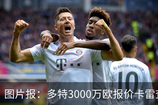 图片报：多特3000万欧报价卡雷查斯遭拒，亨克要价3500万欧