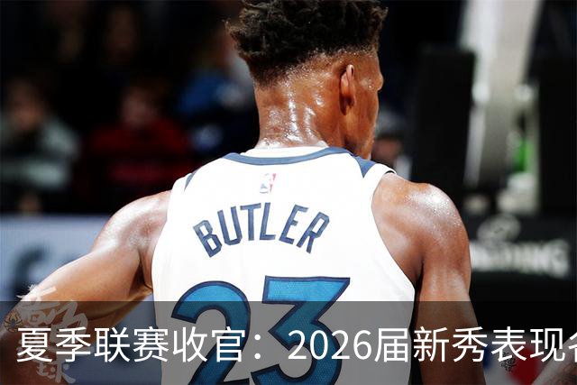 夏季联赛收官：2026届新秀表现各异，角色定位初现端倪