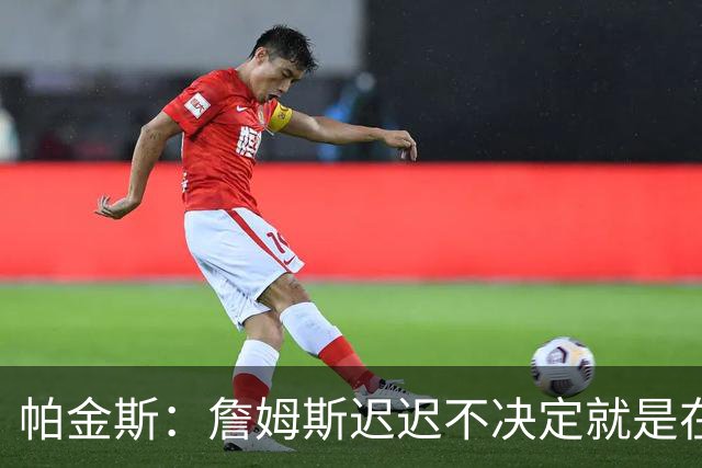 帕金斯：詹姆斯迟迟不决定就是在作秀 他早知道自己要去哪了
