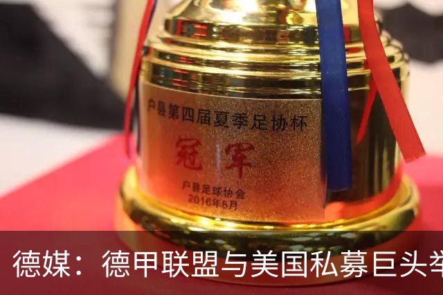 德媒：德甲联盟与美国私募巨头举行秘密会谈，或融资10亿欧元