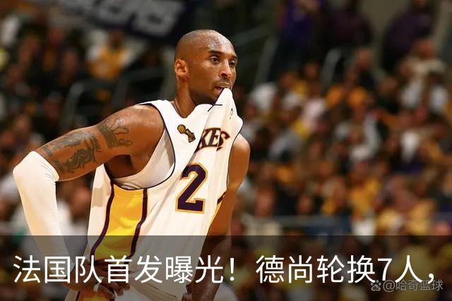 法国队首发曝光！德尚轮换7人，姆巴佩冲击金靴，登贝莱替补