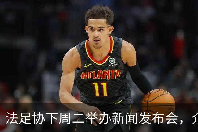 法足协下周二举办新闻发布会，介绍法国队下一任主教练