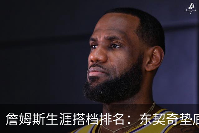 詹姆斯生涯搭档排名：东契奇垫底，韦德仅排第二，榜首成意难平