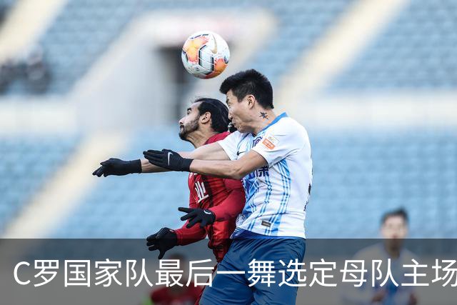C罗国家队最后一舞选定母队主场？23年葡萄牙生涯将画句号